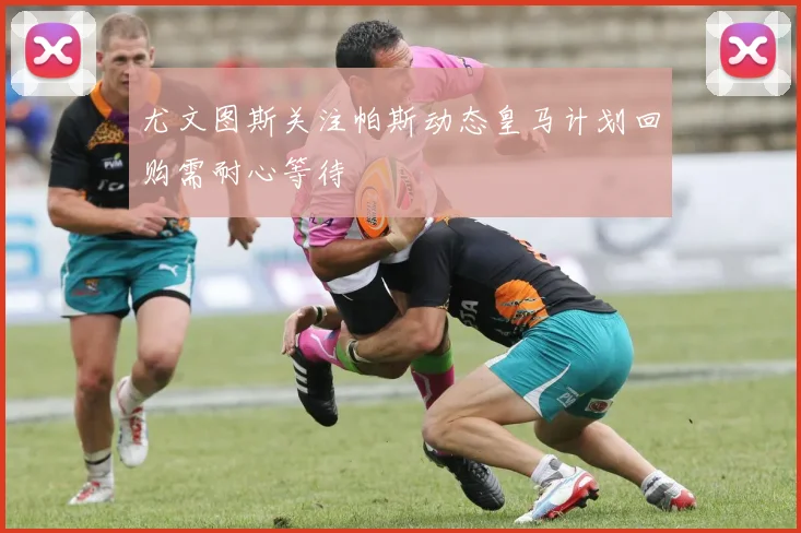 尤文图斯关注帕斯动态皇马计划回购需耐心等待