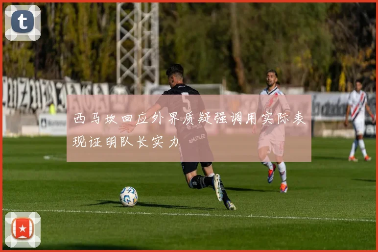 西马坎回应外界质疑强调用实际表现证明队长实力