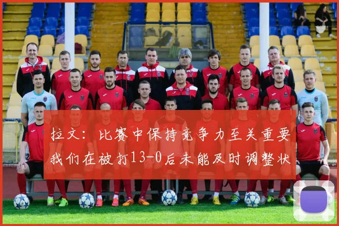 拉文：比赛中保持竞争力至关重要我们在被打13-0后未能及时调整状态