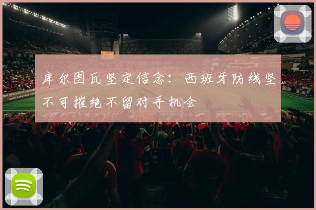 库尔图瓦坚定信念：西班牙防线坚不可摧绝不留对手机会