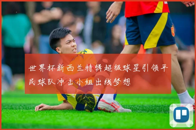 世界杯新西兰特辑超级球星引领平民球队冲击小组出线梦想