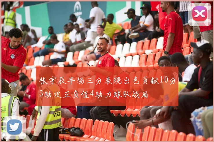 张宇辰半场三分表现出色贡献10分3助攻正负值4助力球队战局