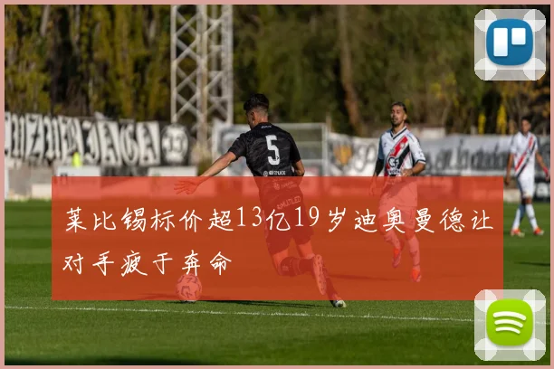 莱比锡标价超13亿19岁迪奥曼德让对手疲于奔命