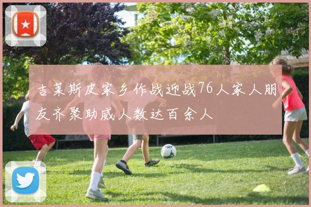 吉莱斯皮家乡作战迎战76人家人朋友齐聚助威人数达百余人