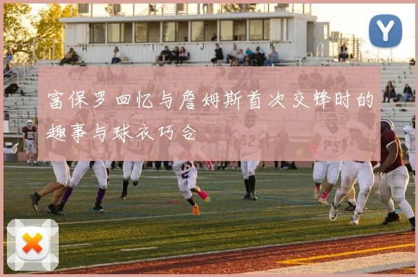 富保罗回忆与詹姆斯首次交锋时的趣事与球衣巧合