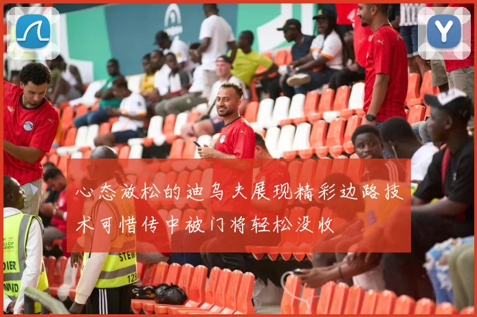 心态放松的迪乌夫展现精彩边路技术可惜传中被门将轻松没收