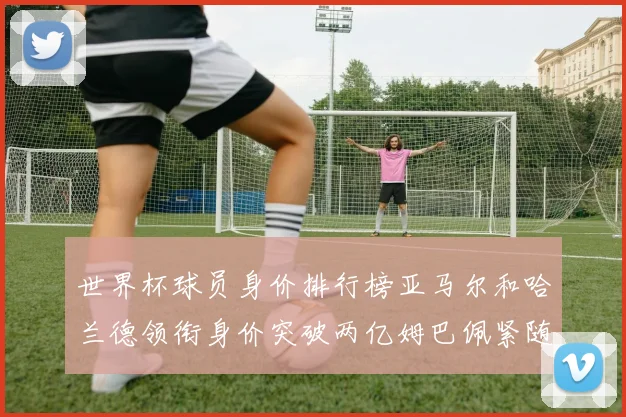 世界杯球员身价排行榜亚马尔和哈兰德领衔身价突破两亿姆巴佩紧随其后