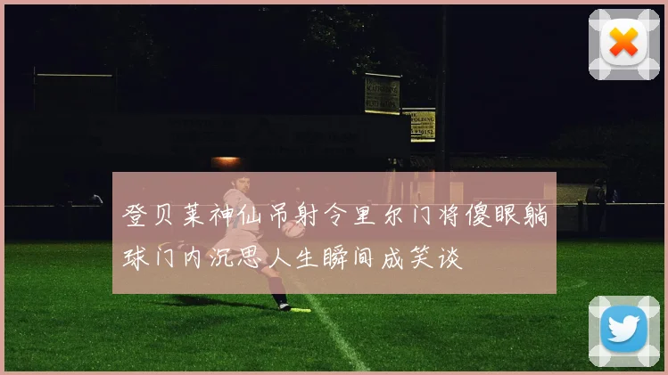 登贝莱神仙吊射令里尔门将傻眼躺球门内沉思人生瞬间成笑谈