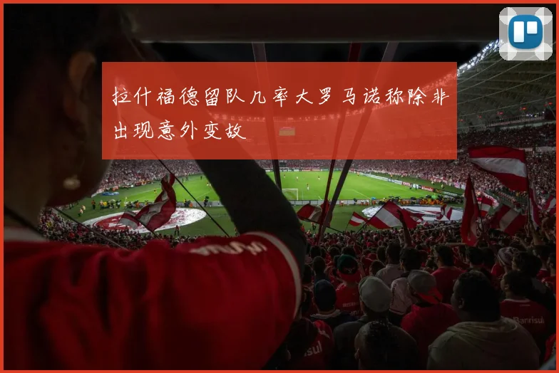 拉什福德留队几率大罗马诺称除非出现意外变故