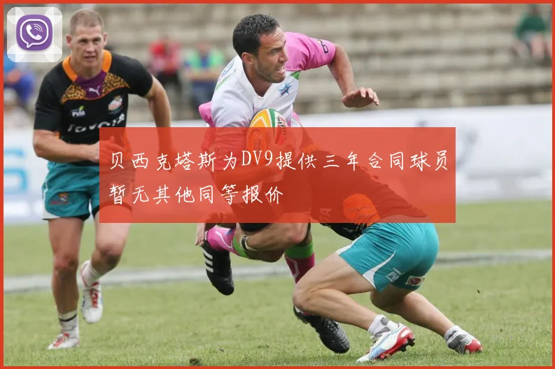 贝西克塔斯为DV9提供三年合同球员暂无其他同等报价