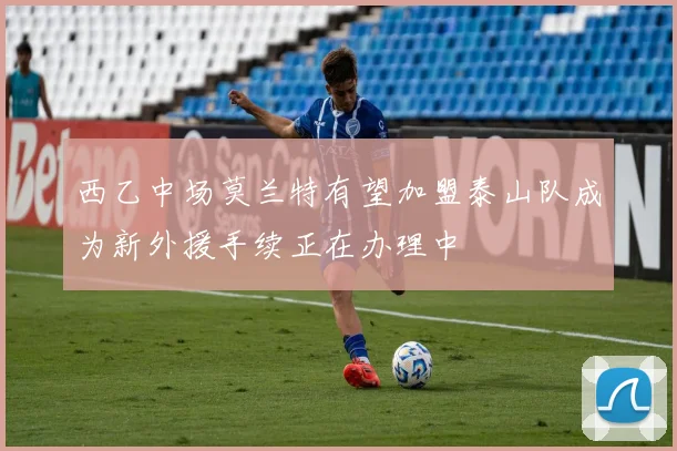 西乙中场莫兰特有望加盟泰山队成为新外援手续正在办理中