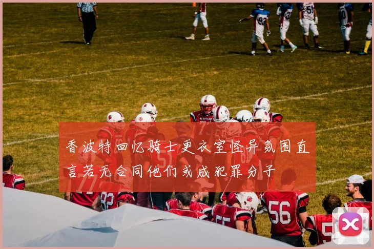 香波特回忆骑士更衣室怪异氛围直言若无合同他们或成犯罪分子