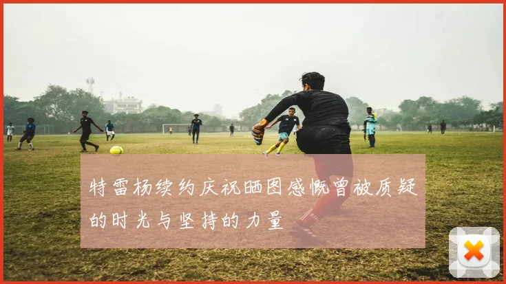 特雷杨续约庆祝晒图感慨曾被质疑的时光与坚持的力量