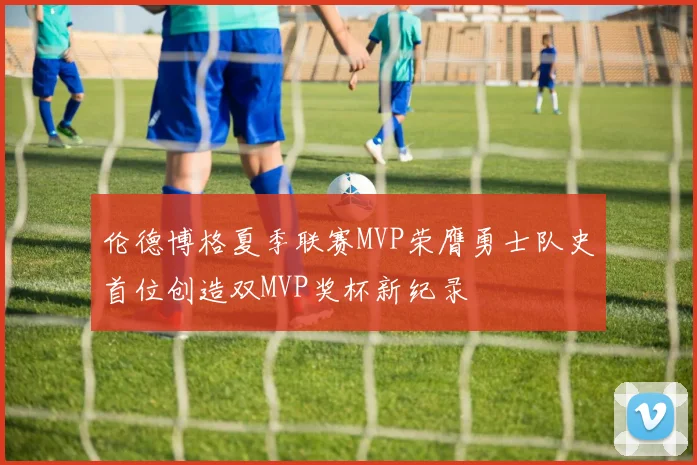 伦德博格夏季联赛MVP荣膺勇士队史首位创造双MVP奖杯新纪录