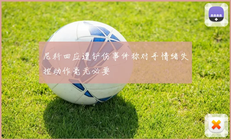 尼科回应遭铲伤事件称对手情绪失控动作毫无必要