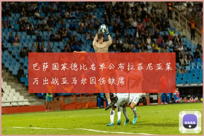 巴萨国家德比名单公布拉菲尼亚莱万出战亚马尔因伤缺席