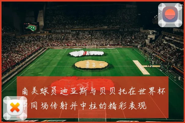 南美球员迪亚斯与贝贝托在世界杯中同场传射并中柱的精彩表现