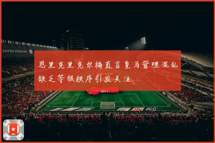 恩里克里克尔梅直言皇马管理混乱缺乏等级秩序引发关注