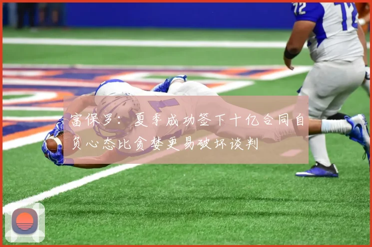 富保罗：夏季成功签下十亿合同自负心态比贪婪更易破坏谈判