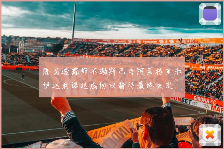 隆戈透露那不勒斯已与阿莱格里和伊达利诺达成协议静待最终决定