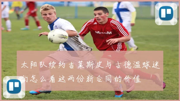 太阳队续约吉莱斯皮与古德温球迷们怎么看这两份新合同的价值