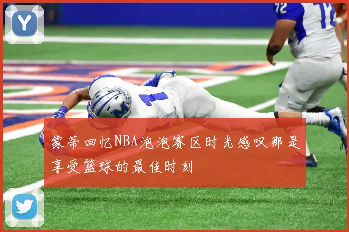 蒙蒂回忆NBA泡泡赛区时光感叹那是享受篮球的最佳时刻