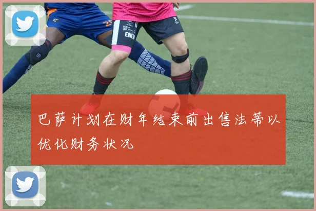 巴萨计划在财年结束前出售法蒂以优化财务状况