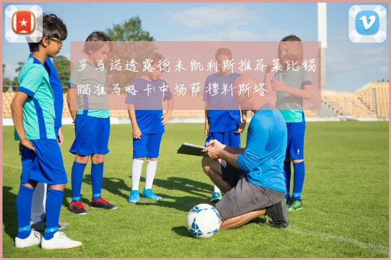 罗马诺透露德米凯利斯推荐莱比锡瞄准马略卡中场萨穆科斯塔