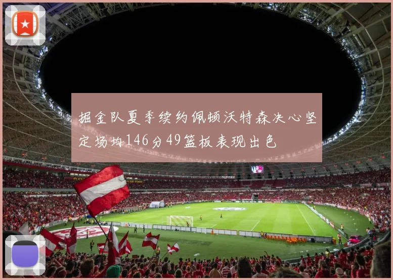 掘金队夏季续约佩顿沃特森决心坚定场均146分49篮板表现出色