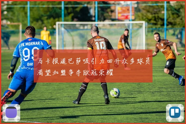 马卡报道巴萨吸引力回升众多球员渴望加盟争夺欧冠荣耀