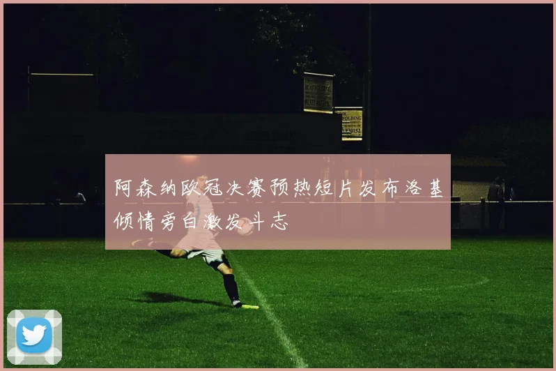 阿森纳欧冠决赛预热短片发布洛基倾情旁白激发斗志
