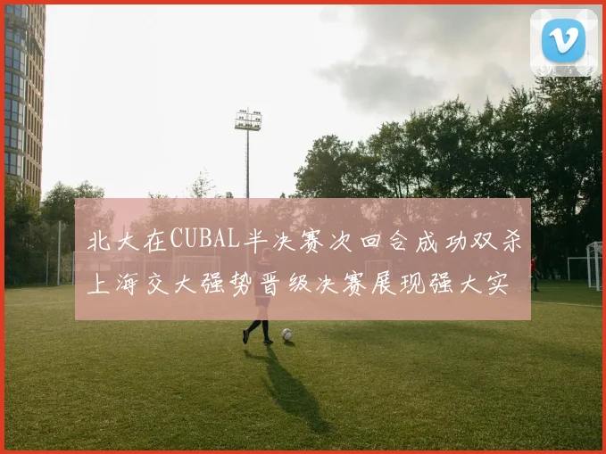 北大在CUBAL半决赛次回合成功双杀上海交大强势晋级决赛展现强大实力
